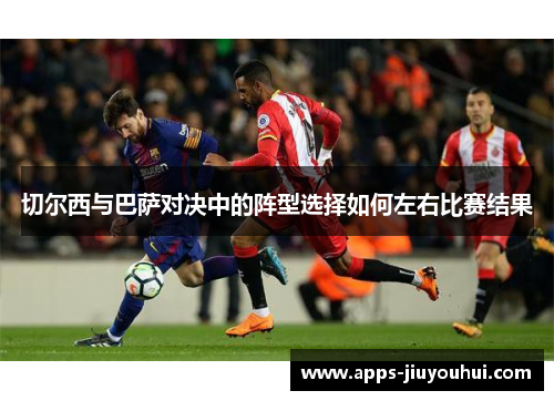 切尔西与巴萨对决中的阵型选择如何左右比赛结果