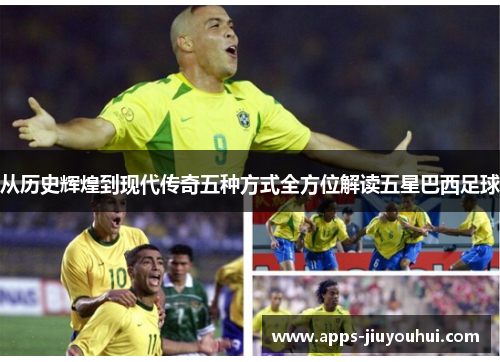 从历史辉煌到现代传奇五种方式全方位解读五星巴西足球