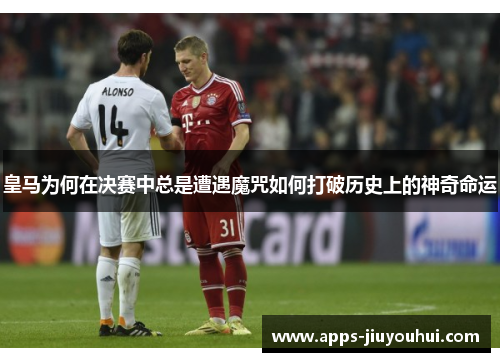 皇马为何在决赛中总是遭遇魔咒如何打破历史上的神奇命运