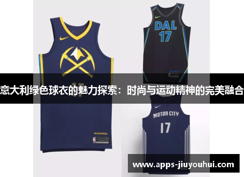 意大利绿色球衣的魅力探索：时尚与运动精神的完美融合