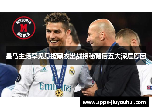 皇马主场罕见身披黑衣出战揭秘背后五大深层原因