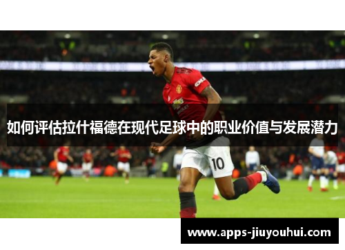 如何评估拉什福德在现代足球中的职业价值与发展潜力