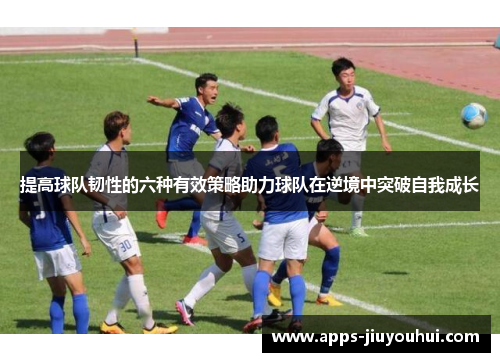提高球队韧性的六种有效策略助力球队在逆境中突破自我成长