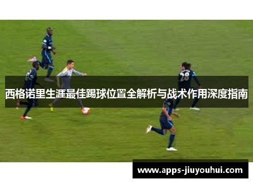 西格诺里生涯最佳踢球位置全解析与战术作用深度指南