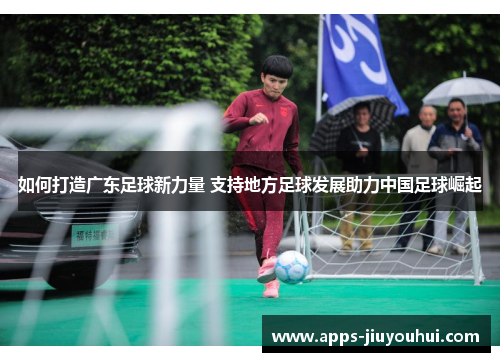 如何打造广东足球新力量 支持地方足球发展助力中国足球崛起