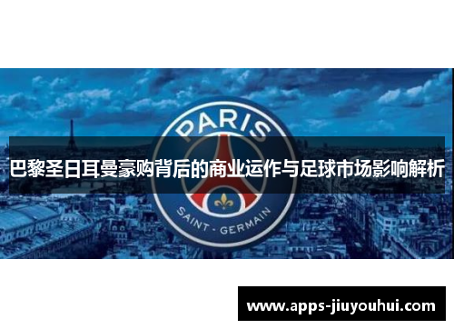 巴黎圣日耳曼豪购背后的商业运作与足球市场影响解析