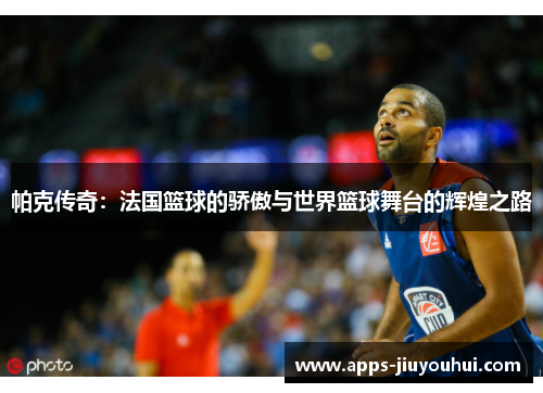 帕克传奇:法国篮球的骄傲与世界篮球舞台的辉煌之路 帕克传奇:法国篮球的骄傲与世界篮球舞台的辉煌之路