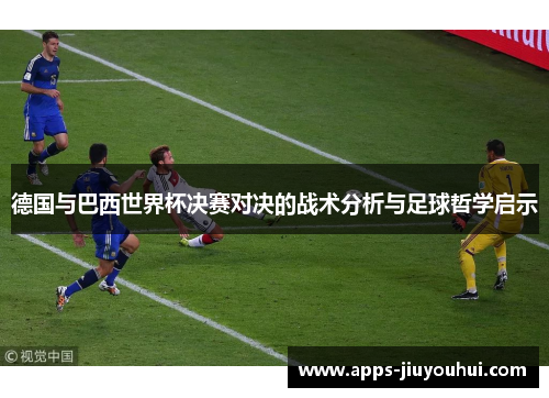 德国与巴西世界杯决赛对决的战术分析与足球哲学启示 德国与巴西世界杯决赛对决的战术分析与足球哲学启示