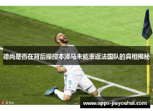 德尚是否在背后操控本泽马未能重返法国队的真相揭秘 德尚是否在背后操控本泽马未能重返法国队的真相揭秘
