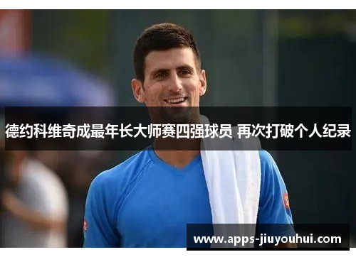 德约科维奇成最年长大师赛四强球员 再次打破个人纪录 德约科维奇成最年长大师赛四强球员 再次打破个人纪录