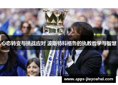 心态转变与挑战应对 波斯特科格鲁的执教哲学与智慧 心态转变与挑战应对 波斯特科格鲁的执教哲学与智慧