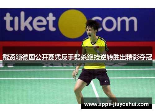 戴资颖德国公开赛凭反手劈杀绝技逆转胜出精彩夺冠 戴资颖德国公开赛凭反手劈杀绝技逆转胜出精彩夺冠