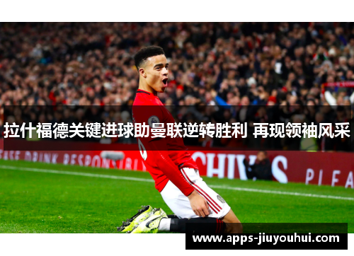 拉什福德关键进球助曼联逆转胜利 再现领袖风采 拉什福德关键进球助曼联逆转胜利 再现领袖风采