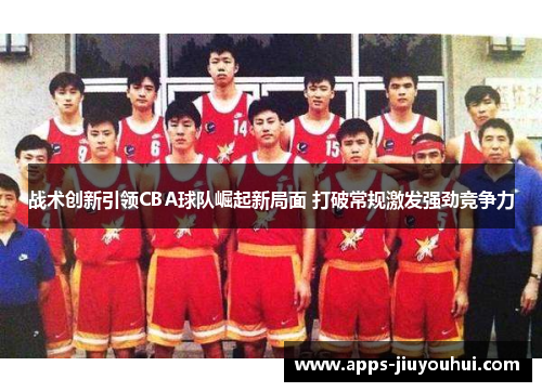 战术创新引领CBA球队崛起新局面 打破常规激发强劲竞争力 战术创新引领CBA球队崛起新局面 打破常规激发强劲竞争力
