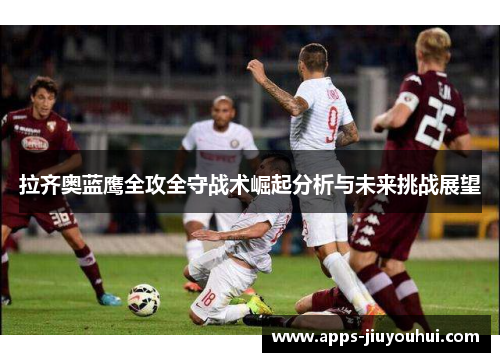 拉齐奥蓝鹰全攻全守战术崛起分析与未来挑战展望 拉齐奥蓝鹰全攻全守战术崛起分析与未来挑战展望