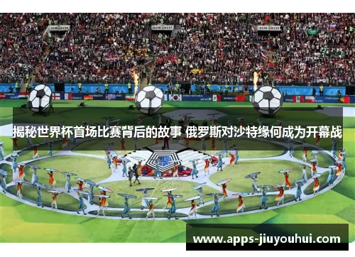 揭秘世界杯首场比赛背后的故事 俄罗斯对沙特缘何成为开幕战 揭秘世界杯首场比赛背后的故事 俄罗斯对沙特缘何成为开幕战