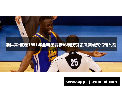 斯科蒂·皮蓬1991年全明星赛精彩表现引领风骚成就传奇时刻 斯科蒂·皮蓬1991年全明星赛精彩表现引领风骚成就传奇时刻