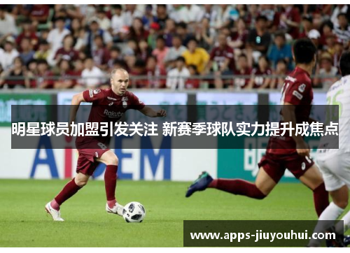 明星球员加盟引发关注 新赛季球队实力提升成焦点 明星球员加盟引发关注 新赛季球队实力提升成焦点