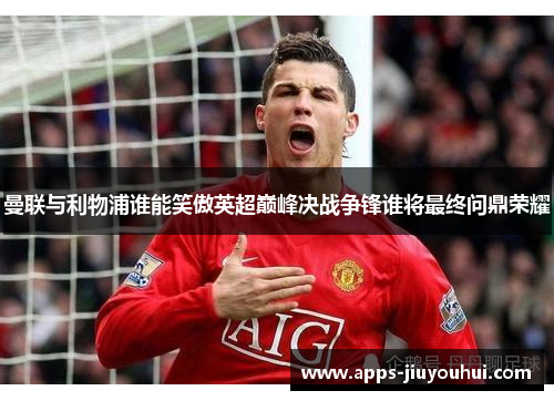 曼联与利物浦谁能笑傲英超巅峰决战争锋谁将最终问鼎荣耀 曼联与利物浦谁能笑傲英超巅峰决战争锋谁将最终问鼎荣耀