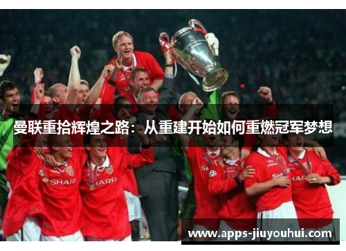 曼联重拾辉煌之路:从重建开始如何重燃冠军梦想 曼联重拾辉煌之路:从重建开始如何重燃冠军梦想