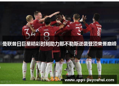 曼联昔日巨星精彩时刻助力那不勒斯逆袭登顶荣誉巅峰