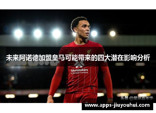 未来阿诺德加盟皇马可能带来的四大潜在影响分析 未来阿诺德加盟皇马可能带来的四大潜在影响分析