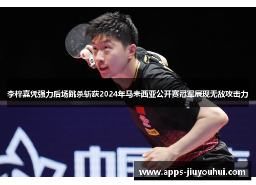 李梓嘉凭强力后场跳杀斩获2024年马来西亚公开赛冠军展现无敌攻击力 李梓嘉凭强力后场跳杀斩获2024年马来西亚公开赛冠军展现无敌攻击力