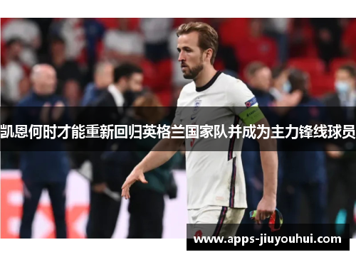 凯恩何时才能重新回归英格兰国家队并成为主力锋线球员 凯恩何时才能重新回归英格兰国家队并成为主力锋线球员