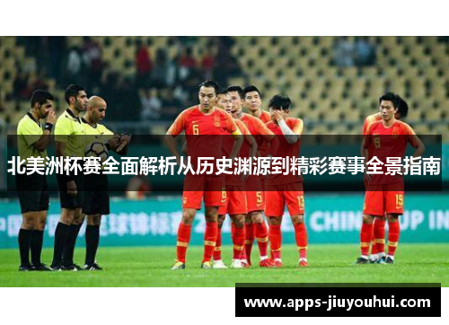 北美洲杯赛全面解析从历史渊源到精彩赛事全景指南 北美洲杯赛全面解析从历史渊源到精彩赛事全景指南