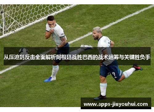 从压迫到反击全面解析阿根廷战胜巴西的战术运筹与关键胜负手