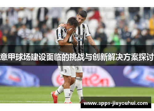 意甲球场建设面临的挑战与创新解决方案探讨