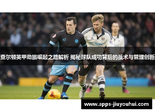查尔顿英甲劲旅崛起之路解析 揭秘球队成功背后的战术与管理创新