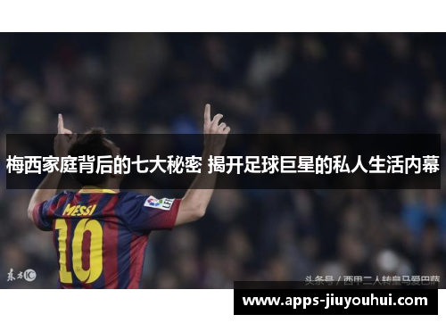 梅西家庭背后的七大秘密 揭开足球巨星的私人生活内幕 梅西家庭背后的七大秘密 揭开足球巨星的私人生活内幕