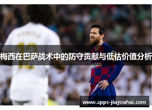 梅西在巴萨战术中的防守贡献与低估价值分析