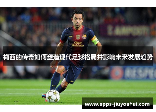 梅西的传奇如何塑造现代足球格局并影响未来发展趋势