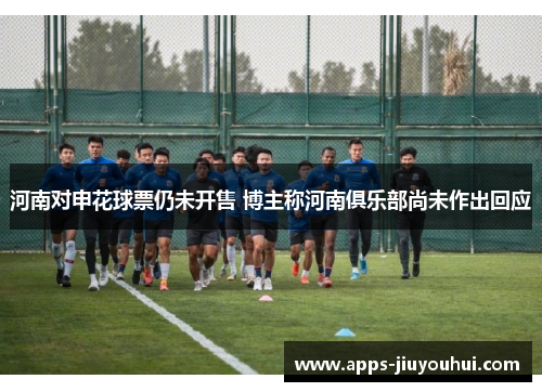 河南对申花球票仍未开售 博主称河南俱乐部尚未作出回应 河南对申花球票仍未开售 博主称河南俱乐部尚未作出回应