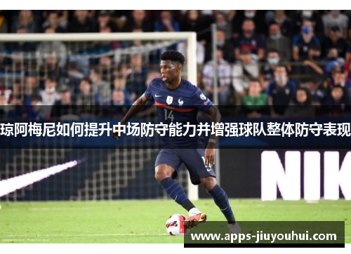 琼阿梅尼如何提升中场防守能力并增强球队整体防守表现 琼阿梅尼如何提升中场防守能力并增强球队整体防守表现