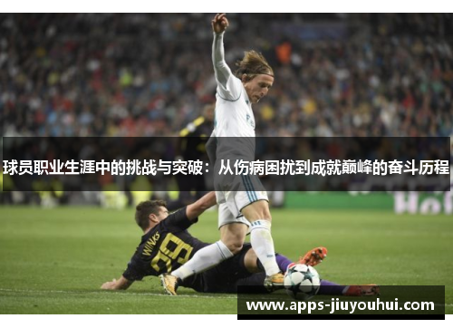 球员职业生涯中的挑战与突破:从伤病困扰到成就巅峰的奋斗历程 球员职业生涯中的挑战与突破:从伤病困扰到成就巅峰的奋斗历程