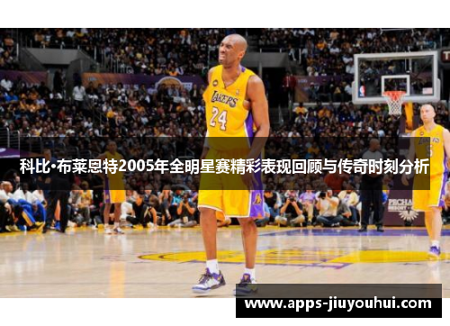 科比·布莱恩特2005年全明星赛精彩表现回顾与传奇时刻分析 科比·布莱恩特2005年全明星赛精彩表现回顾与传奇时刻分析