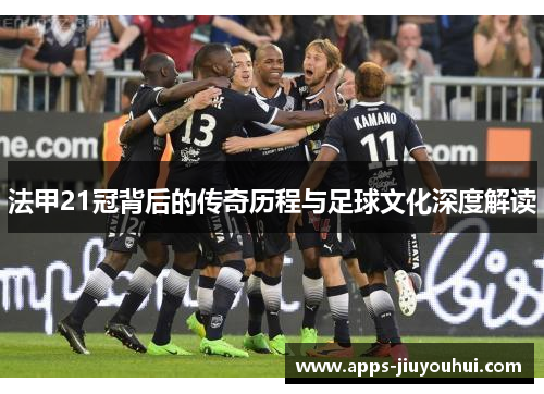 法甲21冠背后的传奇历程与足球文化深度解读