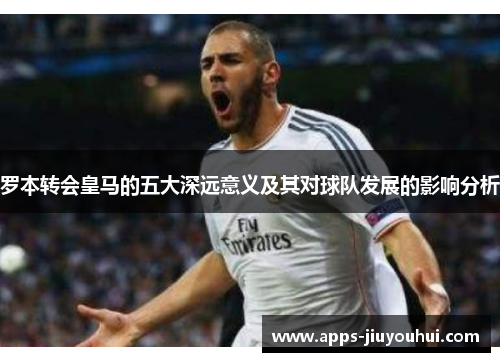 罗本转会皇马的五大深远意义及其对球队发展的影响分析