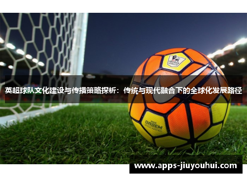 英超球队文化建设与传播策略探析：传统与现代融合下的全球化发展路径