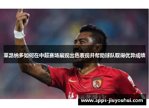莱昂纳多如何在中超赛场展现出色表现并帮助球队取得优异成绩 莱昂纳多如何在中超赛场展现出色表现并帮助球队取得优异成绩