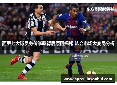 西甲七大球员身价暴跌背后原因揭秘 转会市场大变局分析 西甲七大球员身价暴跌背后原因揭秘 转会市场大变局分析