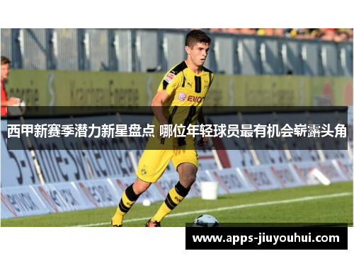 西甲新赛季潜力新星盘点 哪位年轻球员最有机会崭露头角 西甲新赛季潜力新星盘点 哪位年轻球员最有机会崭露头角