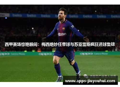 西甲赛场惊艳瞬间：梅西绝妙任意球与苏亚雷斯疯狂进球集锦