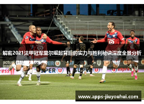 解密2021法甲冠军里尔崛起背后的实力与胜利秘诀深度全景分析 解密2021法甲冠军里尔崛起背后的实力与胜利秘诀深度全景分析