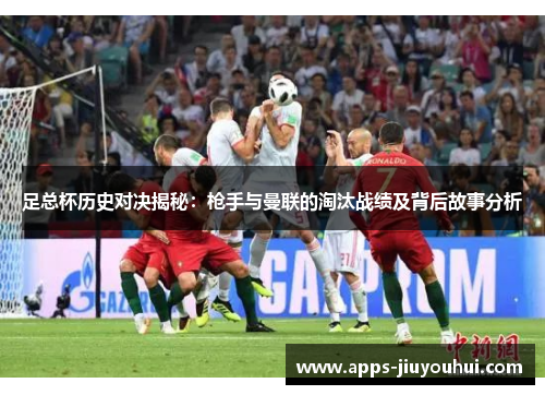 足总杯历史对决揭秘：枪手与曼联的淘汰战绩及背后故事分析