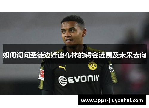 如何询问圣徒边锋迪布林的转会进展及未来去向