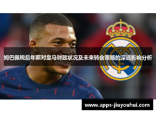 姆巴佩税后年薪对皇马财政状况及未来转会策略的深远影响分析